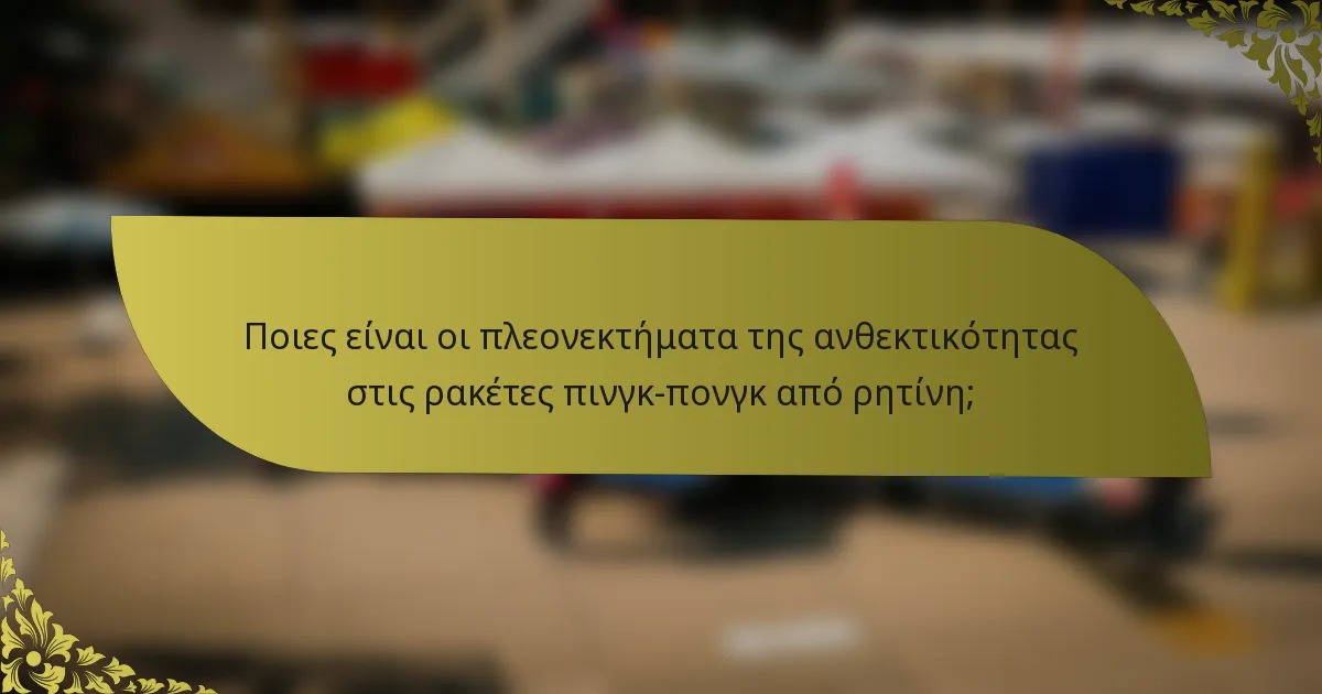 Ποιες είναι οι πλεονεκτήματα της ανθεκτικότητας στις ρακέτες πινγκ-πονγκ από ρητίνη;