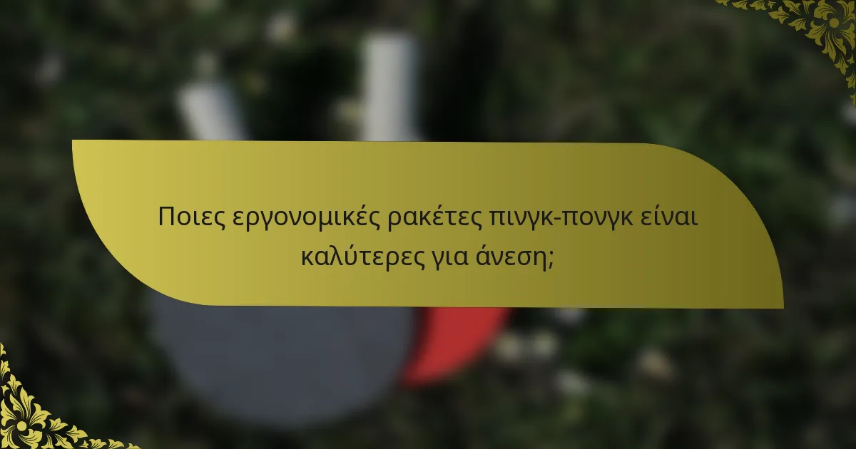 Ποιες εργονομικές ρακέτες πινγκ-πονγκ είναι καλύτερες για άνεση;