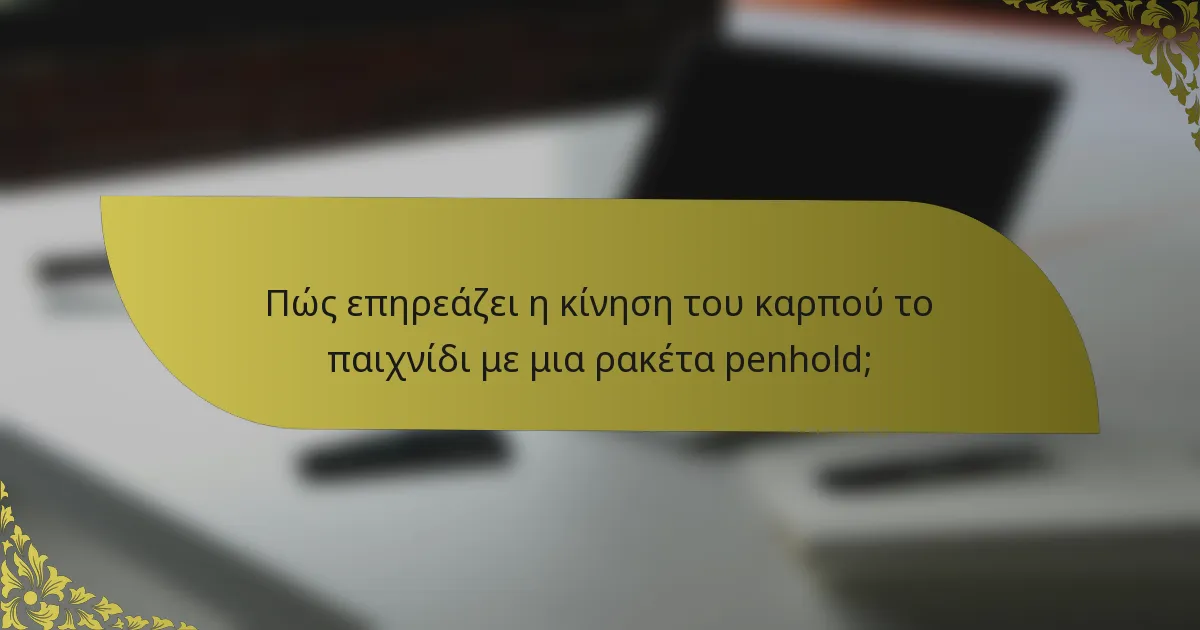 Πώς επηρεάζει η κίνηση του καρπού το παιχνίδι με μια ρακέτα penhold;