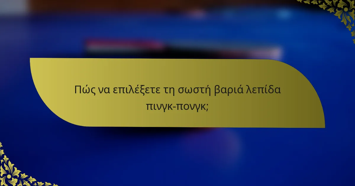 Πώς να επιλέξετε τη σωστή βαριά λεπίδα πινγκ-πονγκ;