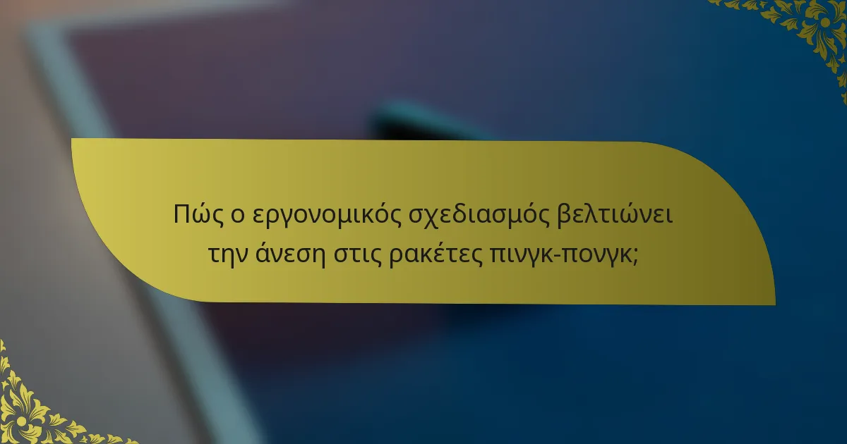 Πώς ο εργονομικός σχεδιασμός βελτιώνει την άνεση στις ρακέτες πινγκ-πονγκ;