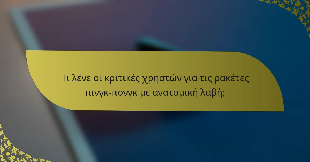 Τι λένε οι κριτικές χρηστών για τις ρακέτες πινγκ-πονγκ με ανατομική λαβή;