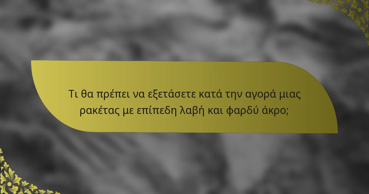 Τι θα πρέπει να εξετάσετε κατά την αγορά μιας ρακέτας με επίπεδη λαβή και φαρδύ άκρο;